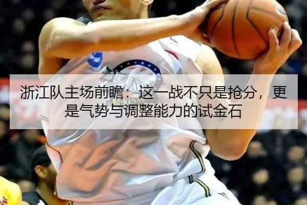 浙江队主场前瞻：这一战不只是抢分，更是气势与调整能力的试金石（huatihui）