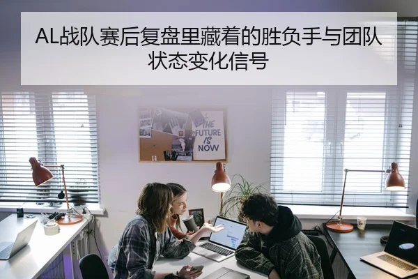 AL战队赛后复盘里藏着的胜负手与团队状态变化信号 | huatihui